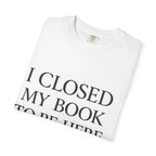 Book Lover T-Shirt — “I Closed My Book to Be Here” Reading Tee