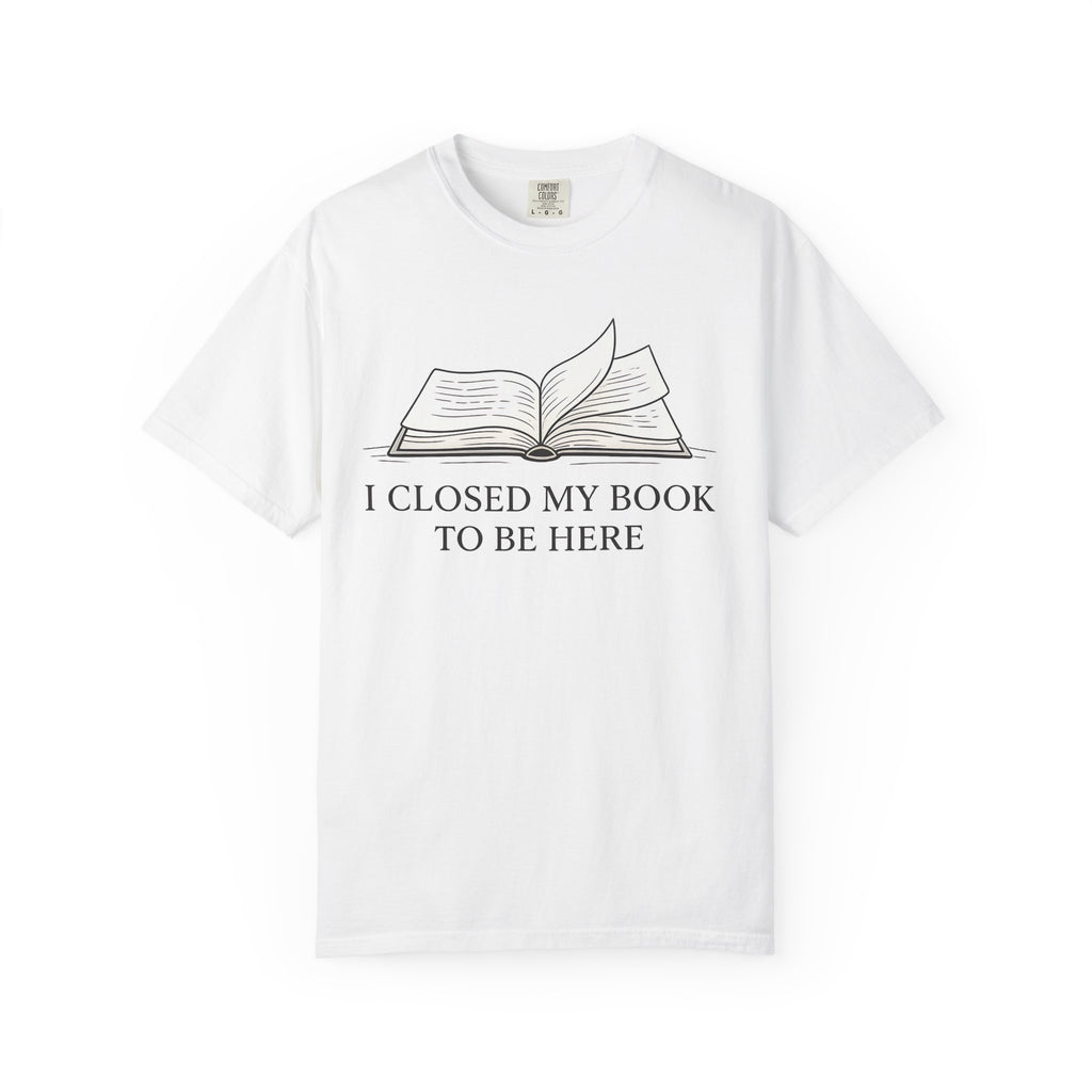 Book Lover T-Shirt — "I Closed My Book to Be Here" Literary Tee